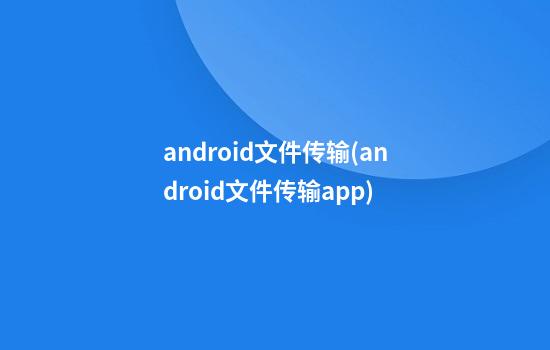 android文件传输(android文件传输app)