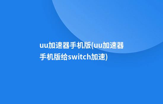 uu加速器手机版(uu加速器手机版给switch加速)