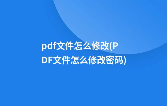 pdf文件怎么修改(PDF文件怎么修改密码)