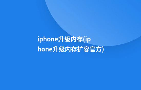 iphone升级内存(iphone升级内存扩容官方)