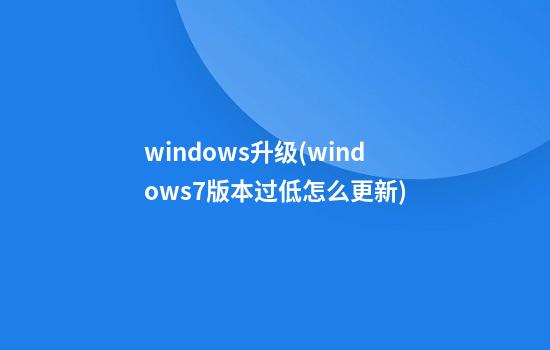 windows升级(windows7版本过低怎么更新)