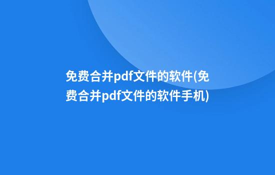 免费合并pdf文件的软件(免费合并pdf文件的软件手机)