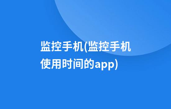 监控手机(监控手机使用时间的app)