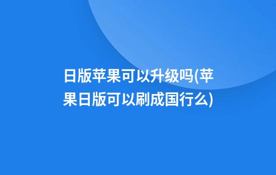 日版苹果可以升级吗(苹果日版可以刷成国行么)