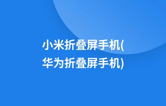 小米折叠屏手机(华为折叠屏手机)