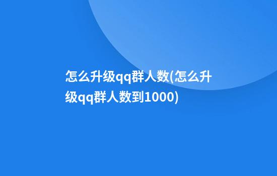 怎么升级qq群人数(怎么升级qq群人数到1000)