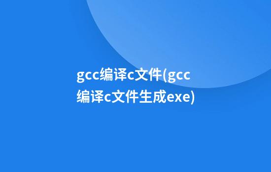 gcc编译c文件(gcc编译c文件生成exe)