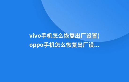 vivo手机怎么恢复出厂设置(oppo手机怎么恢复出厂设置)