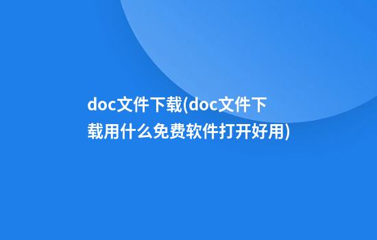 doc文件下载(doc文件下载用什么免费软件打开好用)