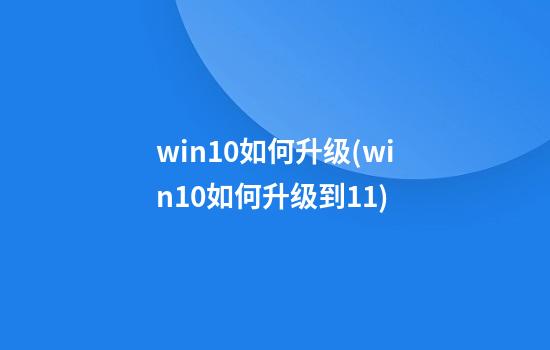 win10如何升级(win10如何升级到11)