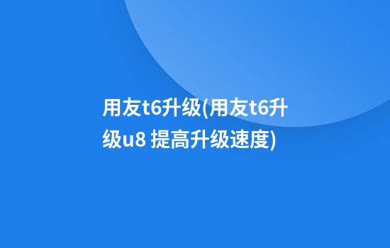 用友t6升级(用友t6升级u8+ 提高升级速度)