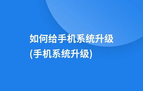 如何给手机系统升级(手机系统升级)