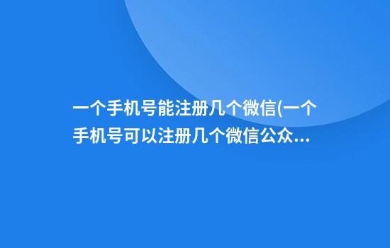 一个手机号能注册几个微信(一个手机号可以注册几个微信公众号)