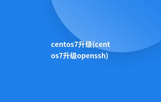 centos7升级(centos7升级openssh)