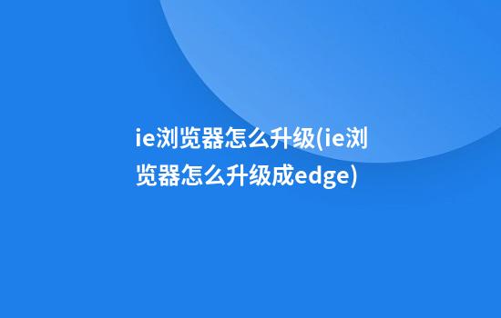 ie浏览器怎么升级(ie浏览器怎么升级成edge)