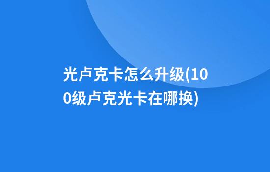 光卢克卡怎么升级(100级卢克光卡在哪换)