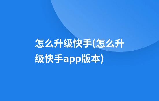 怎么升级快手(怎么升级快手app版本)