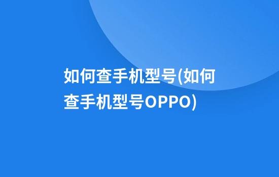 如何查手机型号(如何查手机型号OPPO)