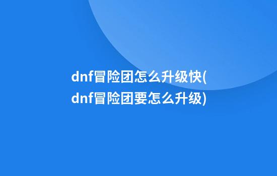 dnf冒险团怎么升级快(dnf冒险团要怎么升级)