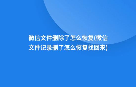 微信文件删除了怎么恢复(微信文件记录删了怎么恢复找回来)