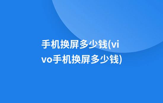 手机换屏多少钱(vivo手机换屏多少钱)