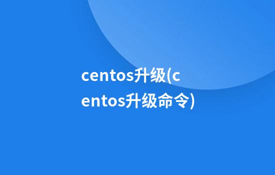 centos升级(centos升级命令)