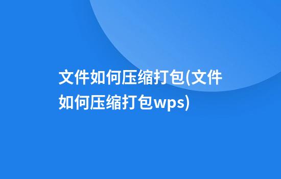 文件如何压缩打包(文件如何压缩打包wps)