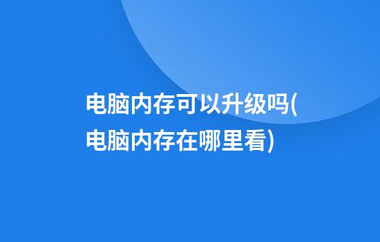 电脑内存可以升级吗(电脑内存在哪里看)