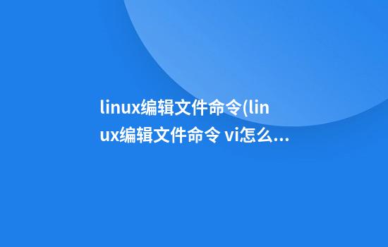 linux编辑文件命令(linux编辑文件命令 vi怎么退出)