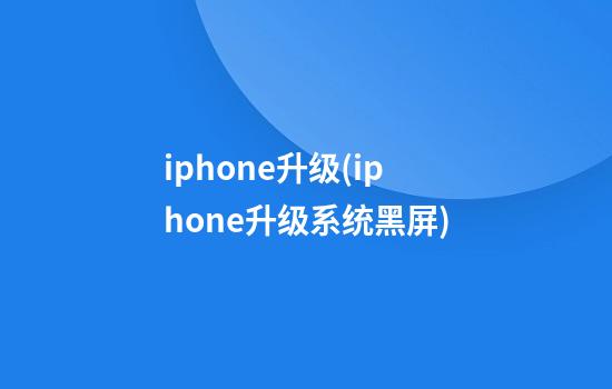 iphone升级(iphone升级系统黑屏)