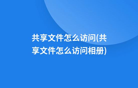 共享文件怎么访问(共享文件怎么访问相册)