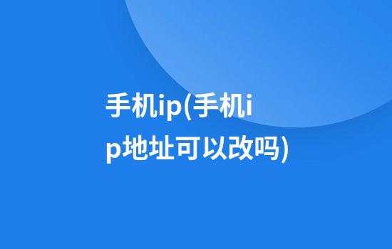 手机ip(手机ip地址可以改吗)