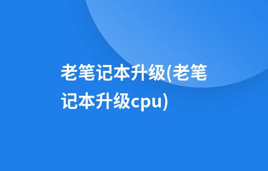 老笔记本升级(老笔记本升级cpu)