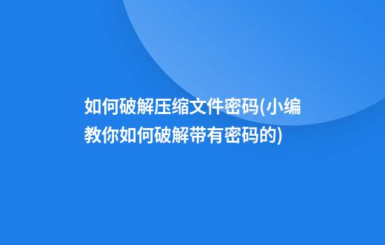 如何破解压缩文件密码(小编教你如何破解带有密码的...)