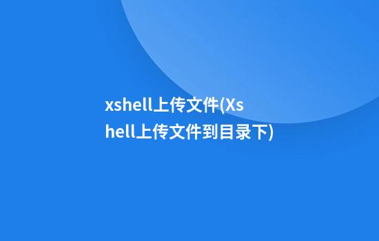 xshell上传文件(Xshell上传文件到目录下)