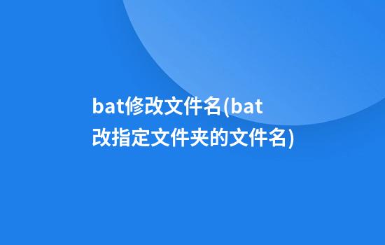 bat修改文件名(bat改指定文件夹的文件名)