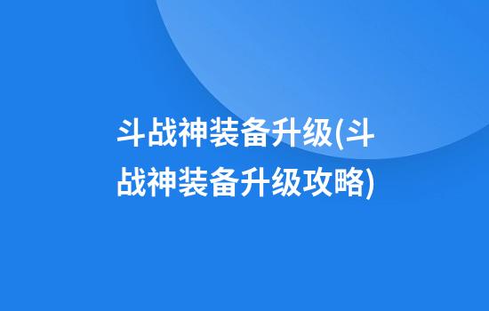 斗战神装备升级(斗战神装备升级攻略)