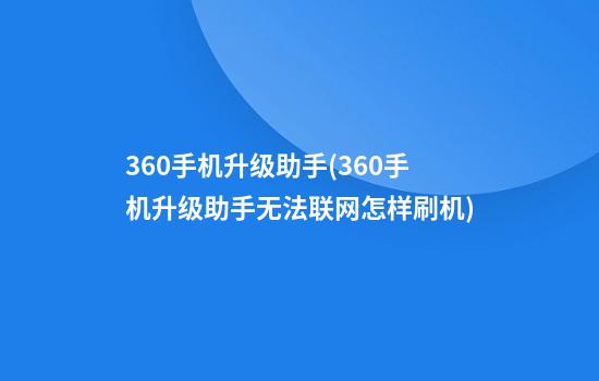 360手机升级助手(360手机升级助手无法联网怎样刷机)