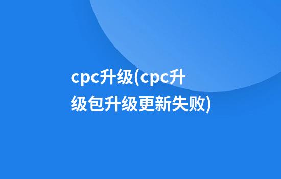 cpc升级(cpc升级包升级更新失败)