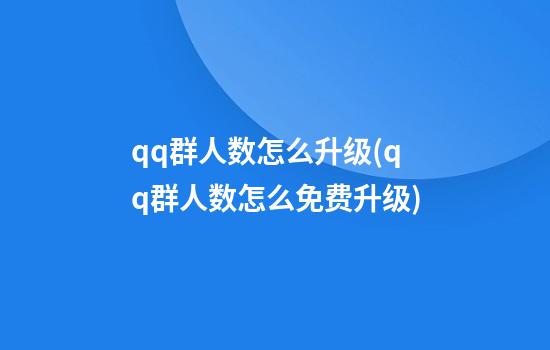 qq群人数怎么升级(qq群人数怎么免费升级)