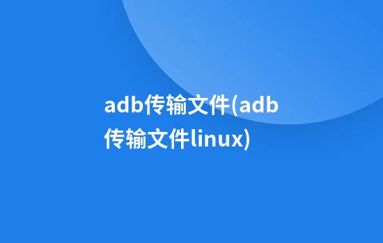 adb传输文件(adb传输文件linux)