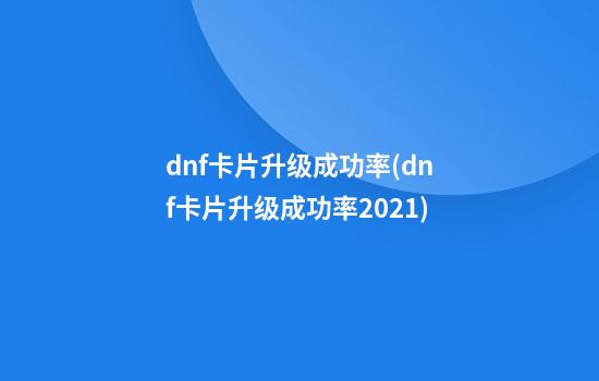 dnf卡片升级成功率(dnf卡片升级成功率2021)