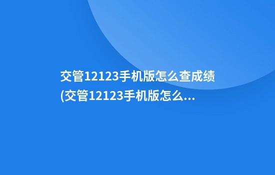 交管12123手机版怎么查成绩(交管12123手机版怎么查成绩?)