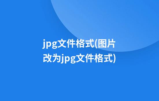 jpg文件格式(图片改为jpg文件格式)