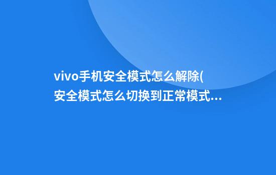 vivo手机安全模式怎么解除(安全模式怎么切换到正常模式)