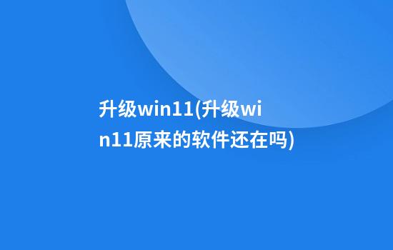 升级win11(升级win11原来的软件还在吗)