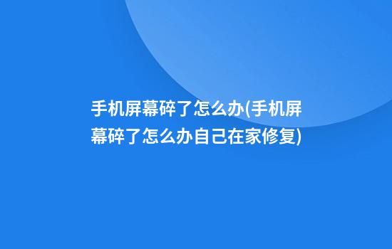 手机屏幕碎了怎么办(手机屏幕碎了怎么办自己在家修复)