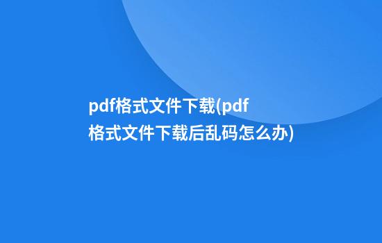 pdf格式文件下载(pdf格式文件下载后乱码怎么办)