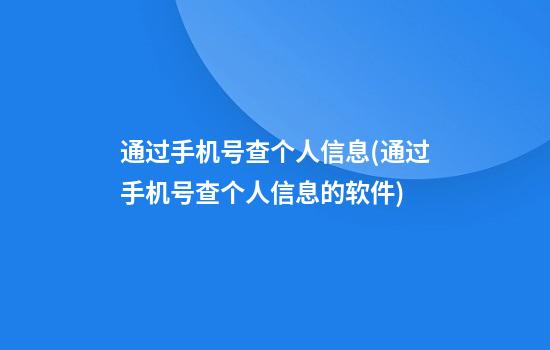 通过手机号查个人信息(通过手机号查个人信息的软件)