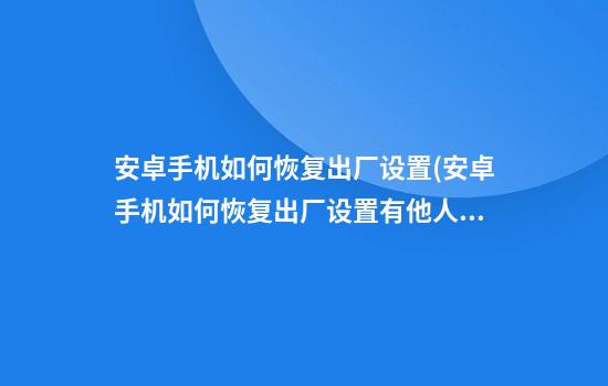 安卓手机如何恢复出厂设置(安卓手机如何恢复出厂设置有他人帐户密码怎么解)